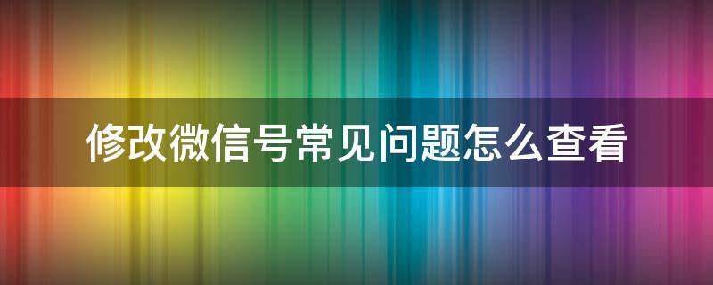 修改微信号常见问题怎么查看（微信号改了怎么查）