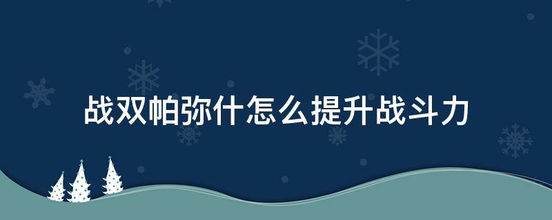 战双帕弥什怎么提升战斗力（战双帕弥什怎么快速提升战斗力）