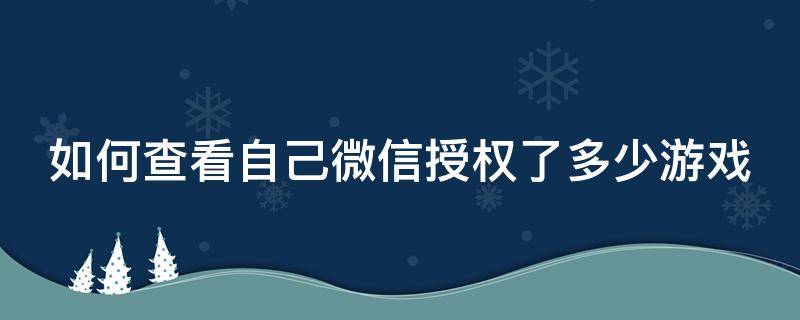 如何查看自己微信授权了多少游戏 如何查看自己微信授权了多少游戏帐号