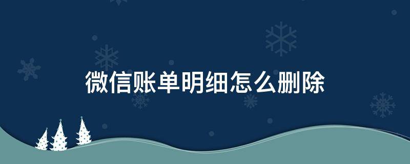 微信账单明细怎么删除 微信账单明细怎么删除全部记录