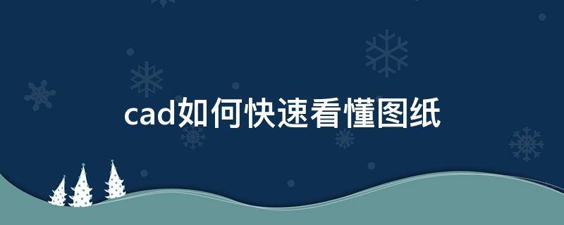 cad如何快速看懂图纸（cad怎么快速看懂图纸）