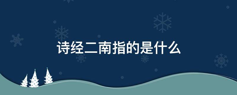 诗经二南指的是什么（《诗经》中的“二南”指( 、召南）