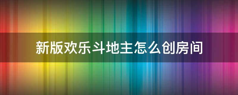 新版欢乐斗地主怎么创房间（新版欢乐斗地主怎么创房间邀请好友）