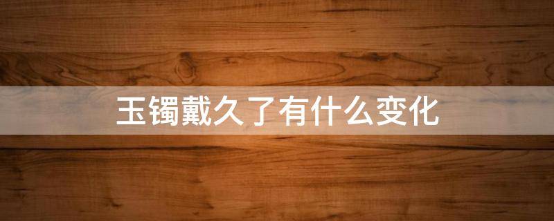 玉镯戴久了有什么变化 玉镯戴时间长了会有什么变化