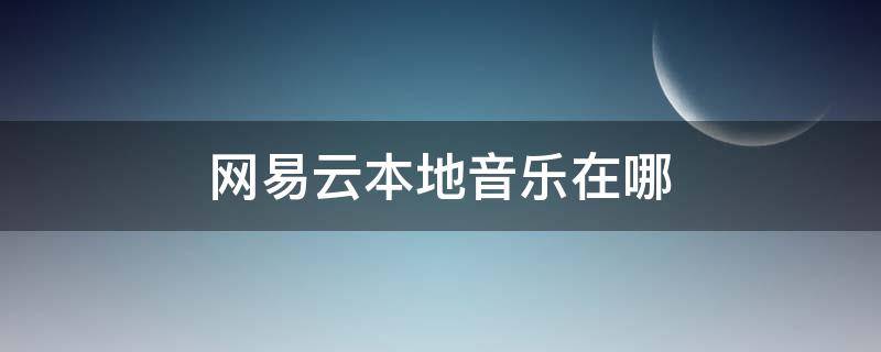 网易云本地音乐在哪 网易云本地音乐在哪里