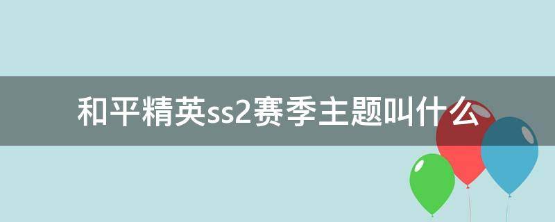 和平精英ss2赛季主题叫什么（和平精英ss2赛季）