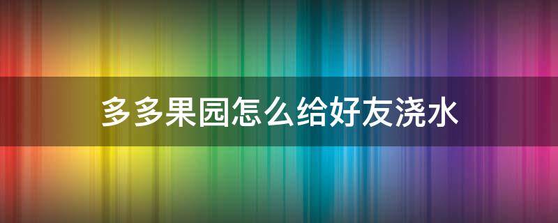 多多果园怎么给好友浇水（多多果园可以帮好友浇几次水）