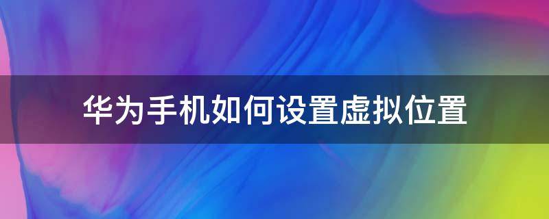 华为手机如何设置虚拟位置（华为手机如何设置虚拟位置钉钉打卡）