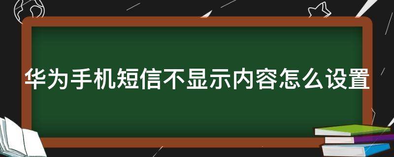 华为手机短信不显示内容怎么设置 华为手机短信不显示内容怎么设置出来