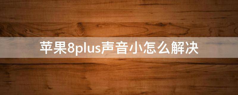 苹果8plus声音小怎么解决 iphone8plus声音小怎么回事