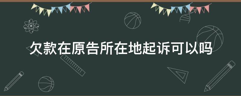 欠款在原告所在地起诉可以吗（欠钱可以在原告所在地起诉吗）