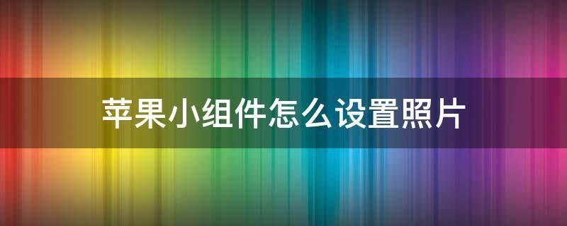 苹果小组件怎么设置照片（苹果小组件如何设置照片）