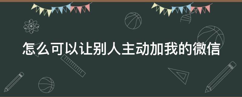 怎么可以让别人主动加我的微信（怎么可以让别人主动加我的微信呢）