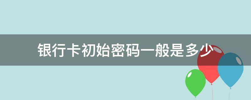 银行卡初始密码一般是多少（农业银行卡初始密码一般是多少）