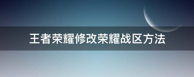 王者荣耀修改荣耀战区方法（修改王者荣耀战区的方法）