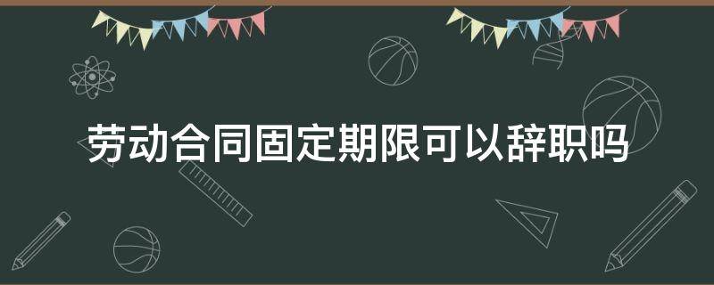 劳动合同固定期限可以辞职吗 劳动合同固定期限可以辞职吗要付赔偿金吗