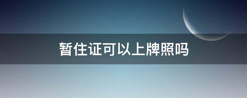 暂住证可以上牌照吗 暂住证可以用来上牌吗