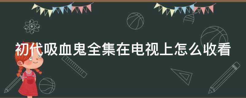 初代吸血鬼全集在电视上怎么收看 初代吸血鬼第一季在哪个app可以看