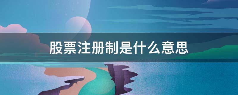 股票注册制是什么意思（股票注册制是什么意思?通俗一点）