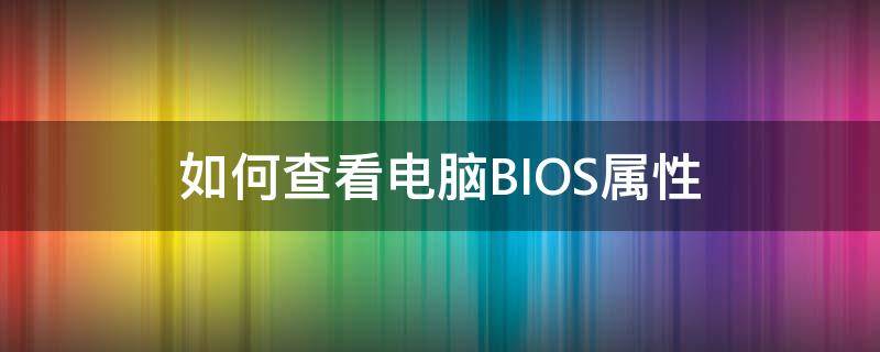 如何查看电脑BIOS属性（怎么查看电脑bios信息）