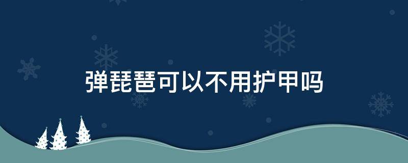 弹琵琶可以不用护甲吗 琵琶不带指甲