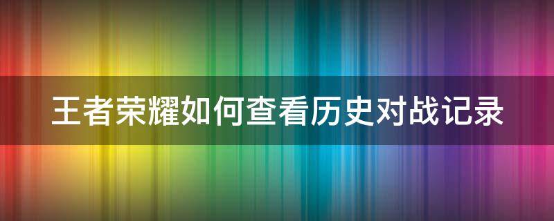 王者荣耀如何查看历史对战记录（王者荣耀如何查看历史对战记录时间）