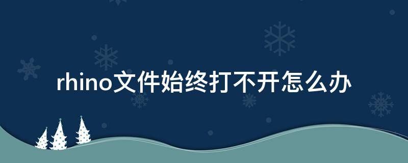 rhino文件始终打不开怎么办 rhino打不开了什么原因