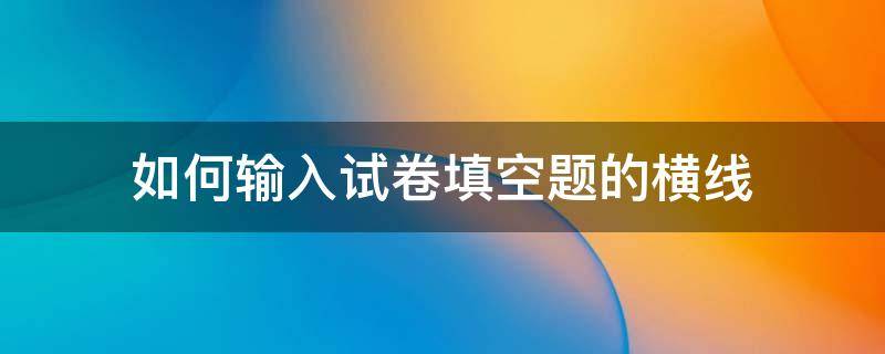 如何输入试卷填空题的横线（出卷子填空题下面横线怎么输入）