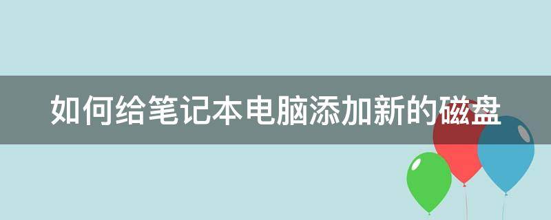 如何给笔记本电脑添加新的磁盘 笔记本怎么添加新磁盘