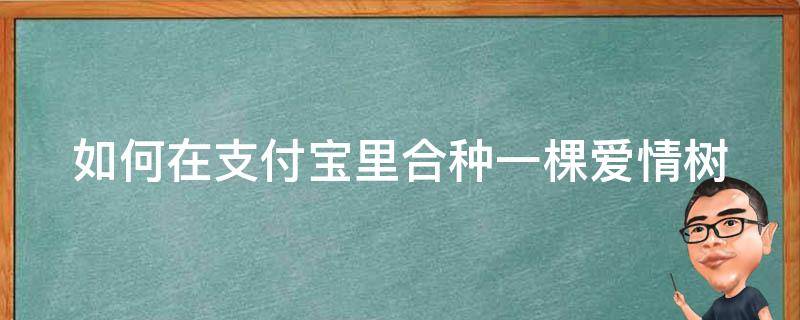 如何在支付宝里合种一棵爱情树（支付宝合种爱情树是什么树种）