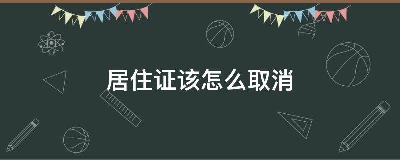 居住证该怎么取消（取消居住证怎么弄）