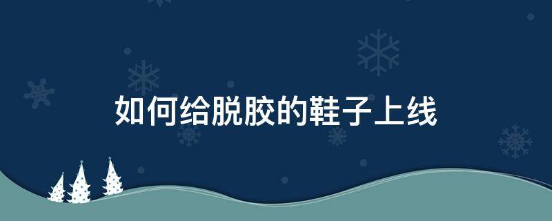 如何给脱胶的鞋子上线 怎么能让鞋子脱胶