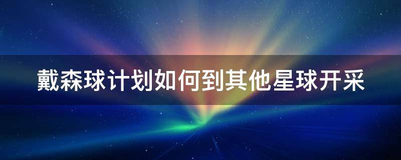 戴森球计划如何到其他星球开采（戴森球计划怎么把别的星球资源运回来）