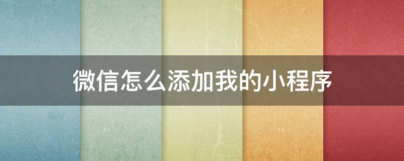 微信怎么添加我的小程序 微信小程序添加到我的小程序