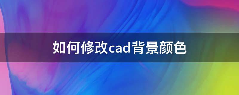 如何修改cad背景颜色 如何更改cad的背景颜色