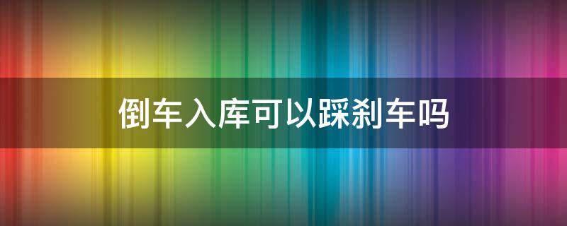 倒车入库可以踩刹车吗 考试倒车入库可以踩刹车吗