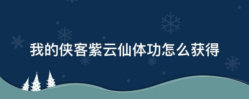 我的侠客紫云仙体功怎么获得 我的侠客紫云真气