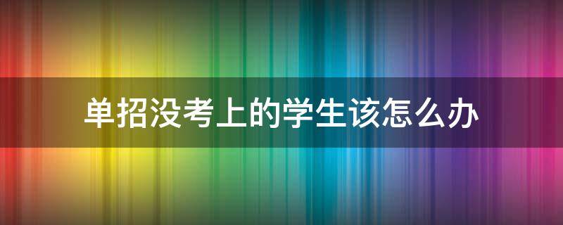 单招没考上的学生该怎么办（中专单招没考上的学生该怎么办）