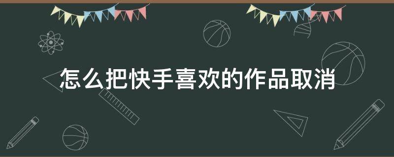 怎么把快手喜欢的作品取消 怎么能快速把快手喜欢的作品取消