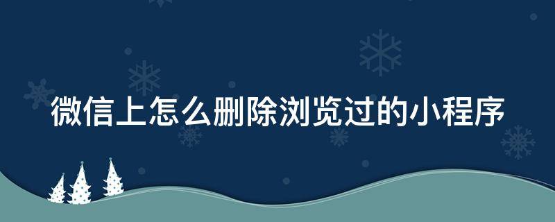 微信上怎么删除浏览过的小程序（微信上怎么删除浏览过的小程序视频）