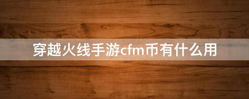 穿越火线手游cfm币有什么用（穿越火线CFM币有什么用）