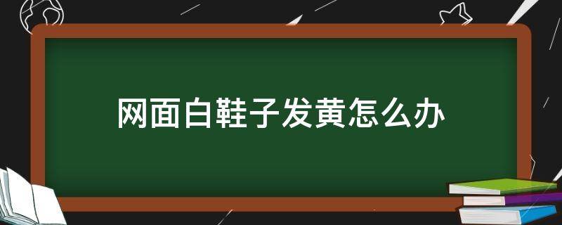 网面白鞋子发黄怎么办 白鞋的网面发黄怎么办