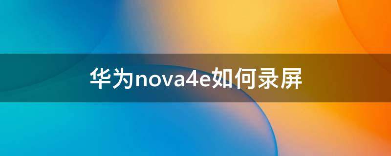华为nova4e如何录屏 华为nova4e如何录屏幕视频更新了