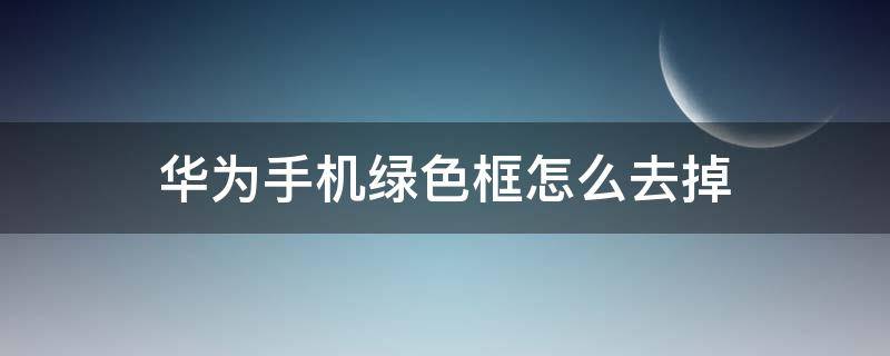 华为手机绿色框怎么去掉 华为手机怎样消除绿色框