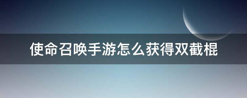 使命召唤手游怎么获得双截棍 使命召唤手游怎么获得双截棍?