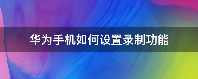 华为手机如何设置录制功能（华为手机自带录屏功能在哪）