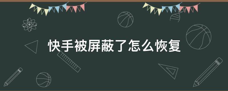 快手被屏蔽了怎么恢复（快手被官方屏蔽了怎么解除屏蔽）