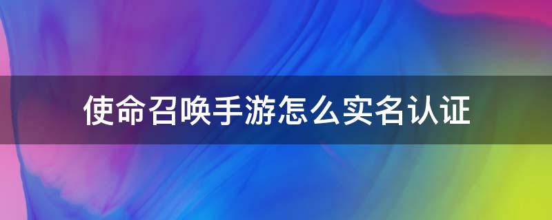 使命召唤手游怎么实名认证（使命召唤手游怎么实名认证微信）