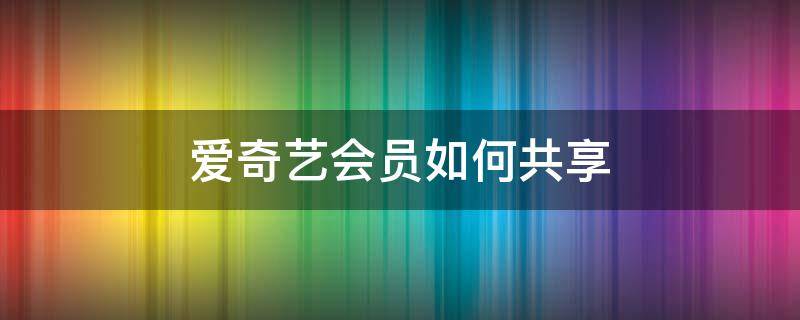 爱奇艺会员如何共享（爱奇艺会员如何共享二维码）