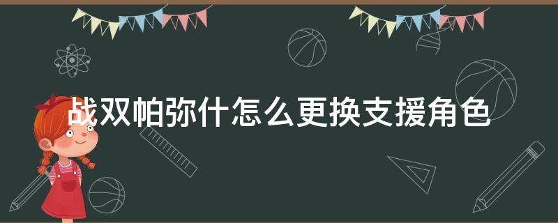 战双帕弥什怎么更换支援角色（战双帕弥什角色升级所需经验）